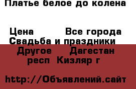 Платье белое до колена › Цена ­ 800 - Все города Свадьба и праздники » Другое   . Дагестан респ.,Кизляр г.